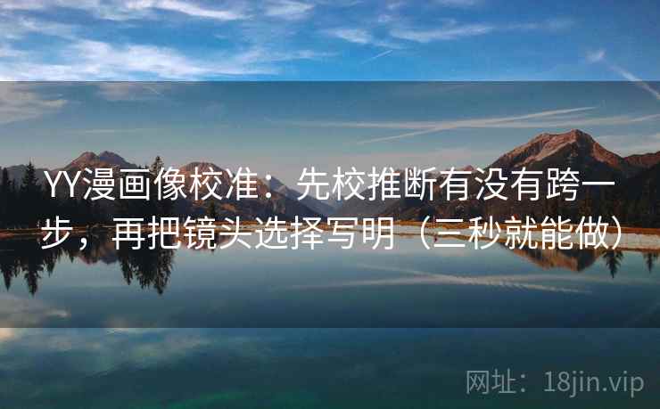 YY漫画像校准:先校推断有没有跨一步,再把镜头选择写明(三秒就能做)
