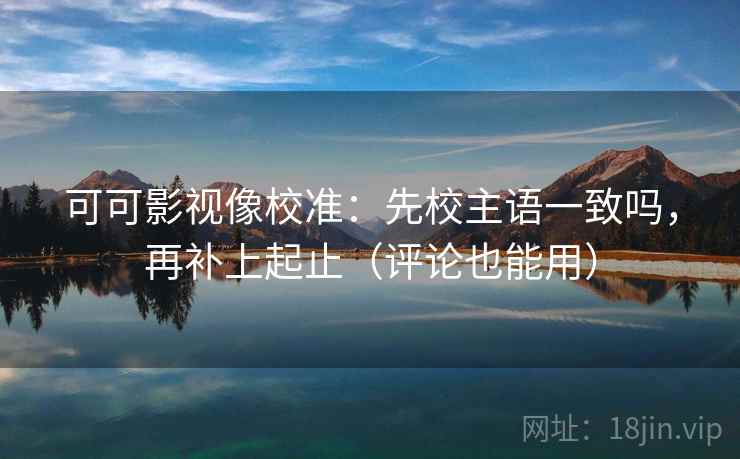 可可影视像校准:先校主语一致吗,再补上起止(评论也能用)