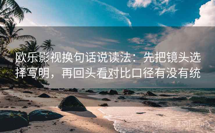 欧乐影视换句话说读法:先把镜头选择写明,再回头看对比口径有没有统一 第2张 欧乐影视换句话说读法:先把镜头选择写明,再回头看对比口径有没有统一 第2张