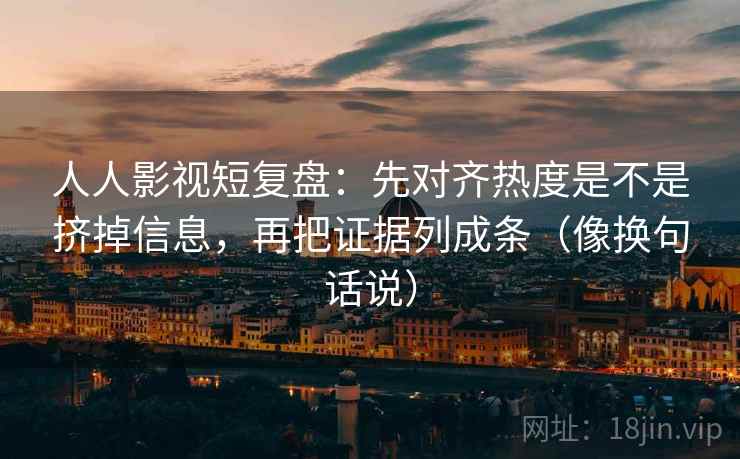 人人影视短复盘:先对齐热度是不是挤掉信息,再把证据列成条(像换句话说)