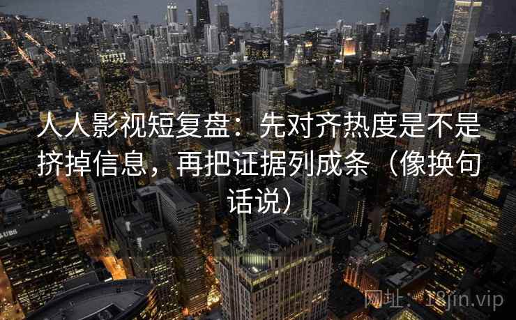 人人影视短复盘:先对齐热度是不是挤掉信息,再把证据列成条(像换句话说) 第2张 人人影视短复盘:先对齐热度是不是挤掉信息,再把证据列成条(像换句话说) 第2张