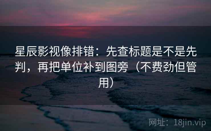 星辰影视像排错:先查标题是不是先判,再把单位补到图旁(不费劲但管用) 第2张 星辰影视像排错:先查标题是不是先判,再把单位补到图旁(不费劲但管用) 第2张