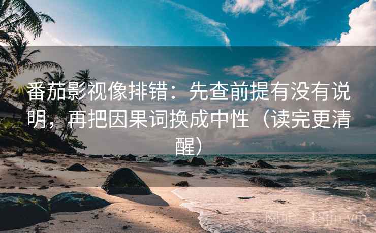 番茄影视像排错:先查前提有没有说明,再把因果词换成中性(读完更清醒)
