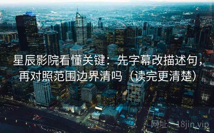 星辰影院看懂关键:先字幕改描述句,再对照范围边界清吗(读完更清楚) 第2张 星辰影院看懂关键:先字幕改描述句,再对照范围边界清吗(读完更清楚) 第2张
