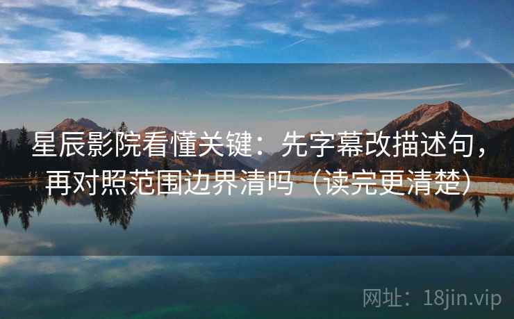 星辰影院看懂关键：先字幕改描述句，再对照范围边界清吗（读完更清楚）
