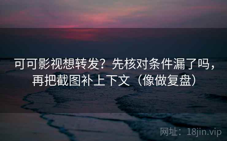 可可影视想转发?先核对条件漏了吗,再把截图补上下文(像做复盘)