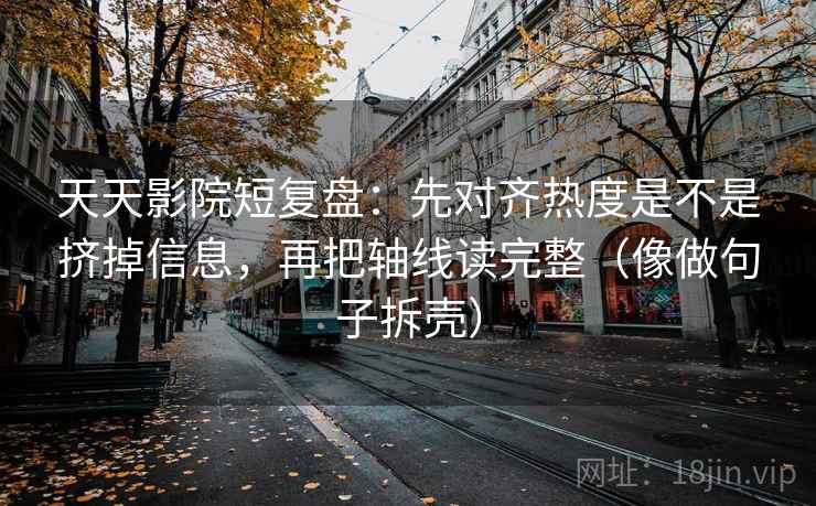 天天影院短复盘:先对齐热度是不是挤掉信息,再把轴线读完整(像做句子拆壳)