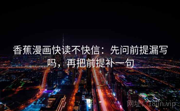香蕉漫画快读不快信:先问前提漏写吗,再把前提补一句 第2张 香蕉漫画快读不快信:先问前提漏写吗,再把前提补一句 第2张