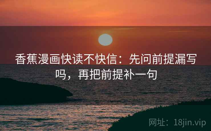 香蕉漫画快读不快信:先问前提漏写吗,再把前提补一句