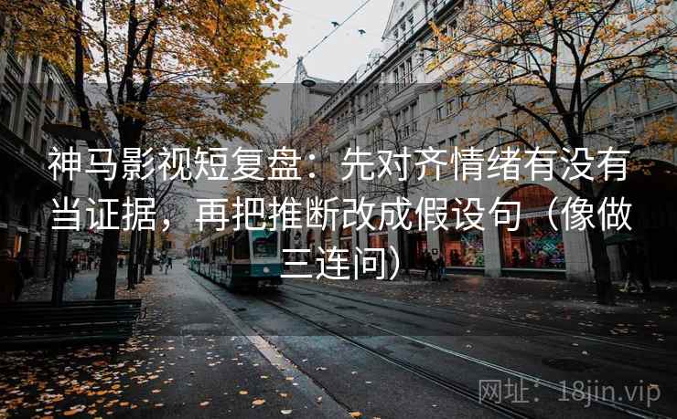 神马影视短复盘:先对齐情绪有没有当证据,再把推断改成假设句(像做三连问) 第2张 神马影视短复盘:先对齐情绪有没有当证据,再把推断改成假设句(像做三连问) 第2张