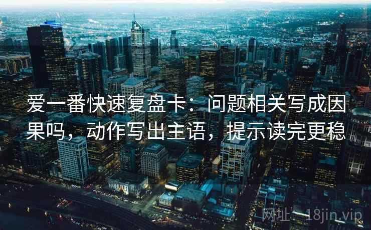 爱一番快速复盘卡:问题相关写成因果吗,动作写出主语,提示读完更稳