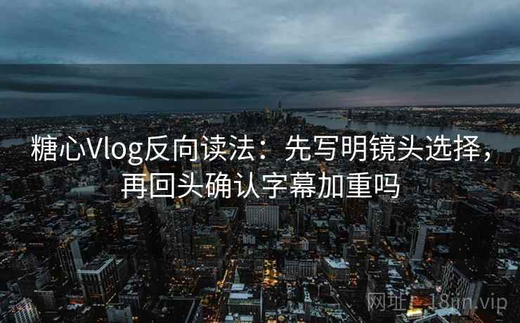 糖心Vlog反向读法:先写明镜头选择,再回头确认字幕加重吗 第2张 糖心Vlog反向读法:先写明镜头选择,再回头确认字幕加重吗 第2张
