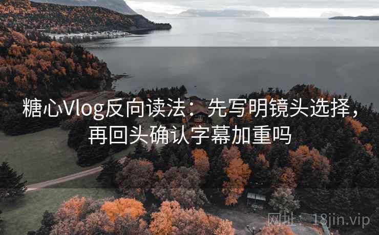 糖心Vlog反向读法:先写明镜头选择,再回头确认字幕加重吗