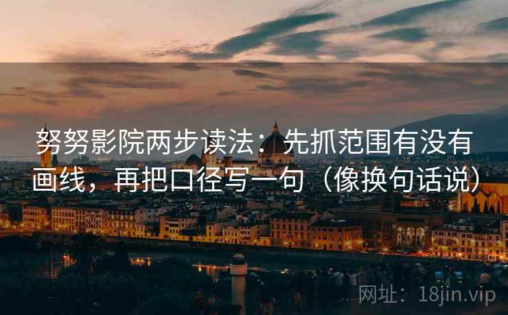 努努影院两步读法:先抓范围有没有画线,再把口径写一句(像换句话说)