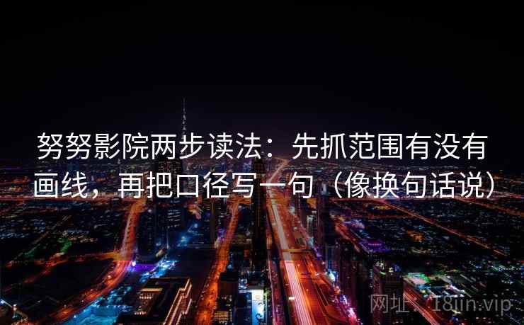 努努影院两步读法:先抓范围有没有画线,再把口径写一句(像换句话说) 第2张 努努影院两步读法:先抓范围有没有画线,再把口径写一句(像换句话说) 第2张