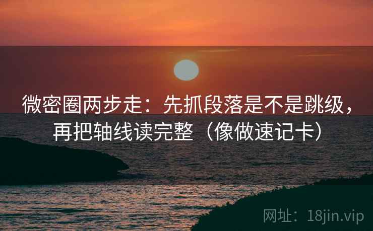 微密圈两步走:先抓段落是不是跳级,再把轴线读完整(像做速记卡)