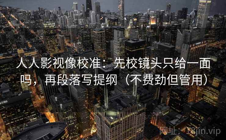 人人影视像校准:先校镜头只给一面吗,再段落写提纲(不费劲但管用)