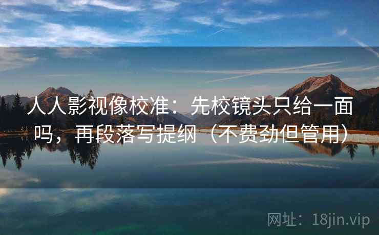 人人影视像校准:先校镜头只给一面吗,再段落写提纲(不费劲但管用) 第2张 人人影视像校准:先校镜头只给一面吗,再段落写提纲(不费劲但管用) 第2张