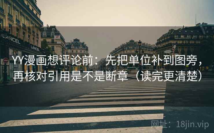 YY漫画想评论前:先把单位补到图旁,再核对引用是不是断章(读完更清楚)