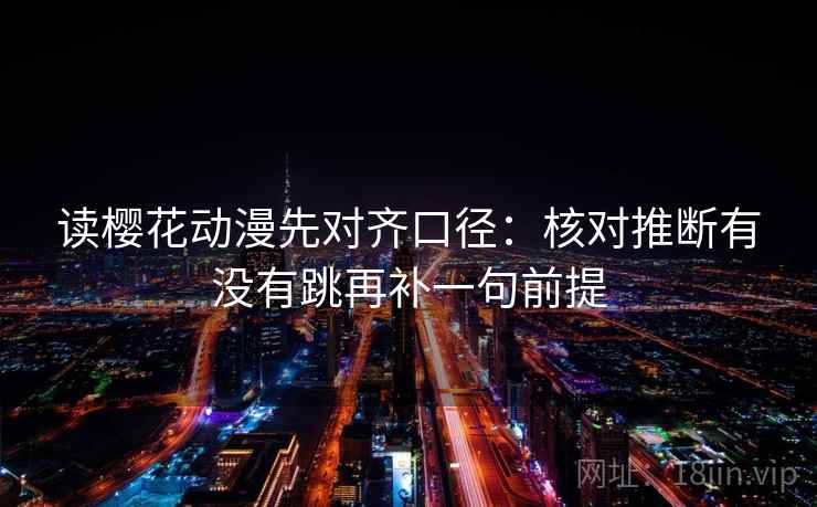 读樱花动漫先对齐口径:核对推断有没有跳再补一句前提