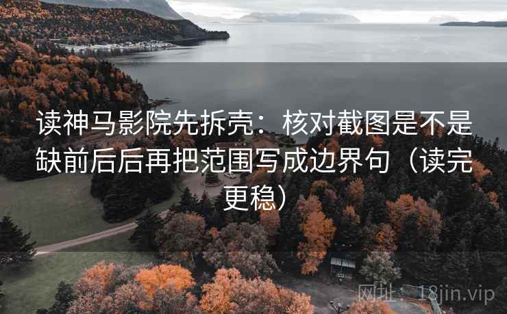 读神马影院先拆壳:核对截图是不是缺前后后再把范围写成边界句(读完更稳)