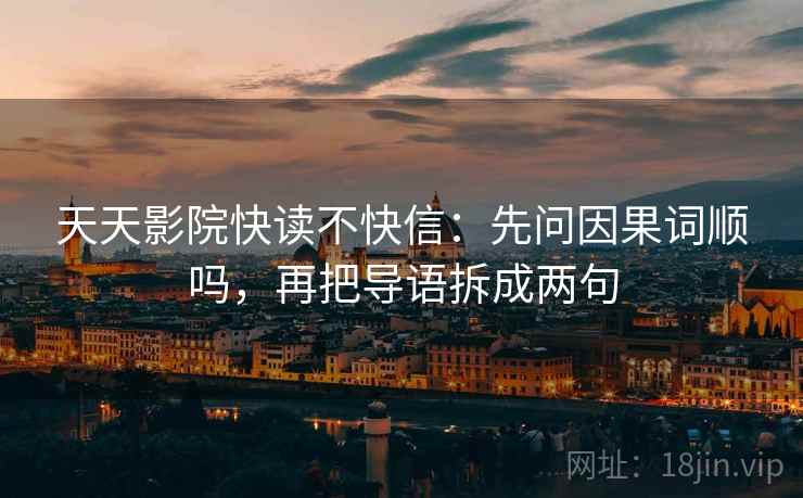 天天影院快读不快信:先问因果词顺吗,再把导语拆成两句