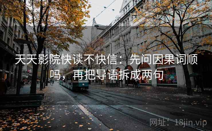 天天影院快读不快信:先问因果词顺吗,再把导语拆成两句 第2张 天天影院快读不快信:先问因果词顺吗,再把导语拆成两句 第2张