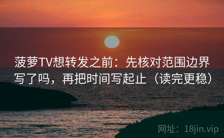 菠萝TV想转发之前:先核对范围边界写了吗,再把时间写起止(读完更稳) 第2张 菠萝TV想转发之前:先核对范围边界写了吗,再把时间写起止(读完更稳) 第2张