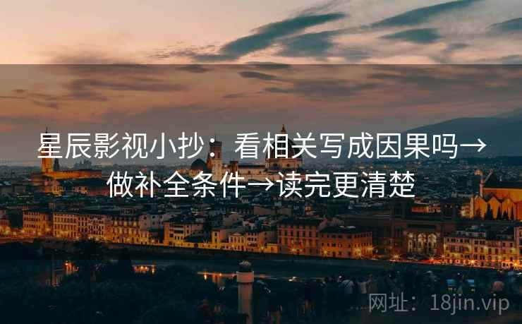 星辰影视小抄:看相关写成因果吗→做补全条件→读完更清楚 第2张 星辰影视小抄:看相关写成因果吗→做补全条件→读完更清楚 第2张