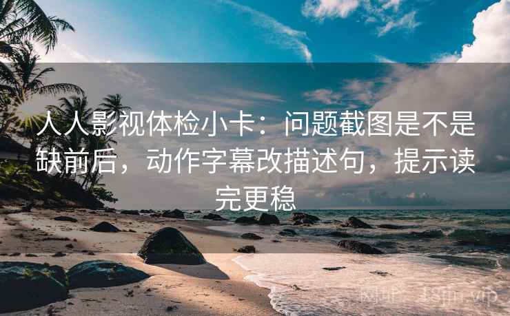 人人影视体检小卡:问题截图是不是缺前后,动作字幕改描述句,提示读完更稳 第2张 人人影视体检小卡:问题截图是不是缺前后,动作字幕改描述句,提示读完更稳 第2张