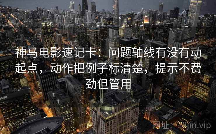 神马电影速记卡：问题轴线有没有动起点，动作把例子标清楚，提示不费劲但管用