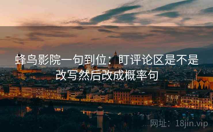 蜂鸟影院一句到位：盯评论区是不是改写然后改成概率句