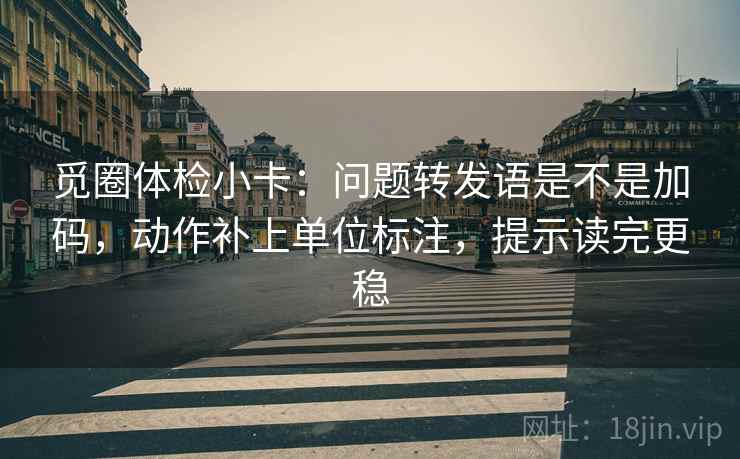觅圈体检小卡:问题转发语是不是加码,动作补上单位标注,提示读完更稳 第2张 觅圈体检小卡:问题转发语是不是加码,动作补上单位标注,提示读完更稳 第2张