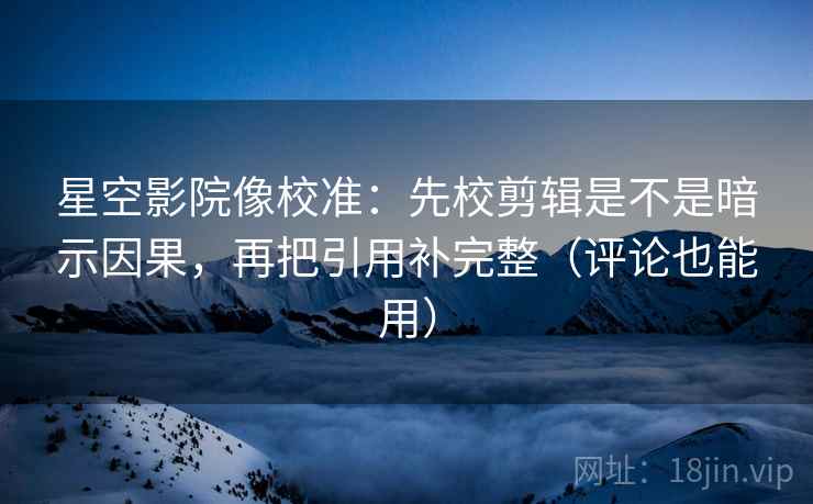 星空影院像校准：先校剪辑是不是暗示因果，再把引用补完整（评论也能用）