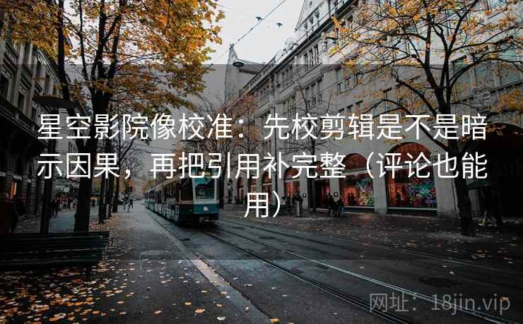 星空影院像校准:先校剪辑是不是暗示因果,再把引用补完整(评论也能用) 第2张 星空影院像校准:先校剪辑是不是暗示因果,再把引用补完整(评论也能用) 第2张