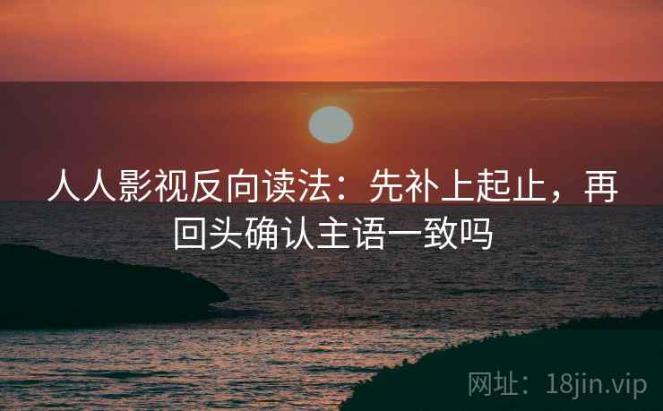 人人影视反向读法:先补上起止,再回头确认主语一致吗 第2张 人人影视反向读法:先补上起止,再回头确认主语一致吗 第2张