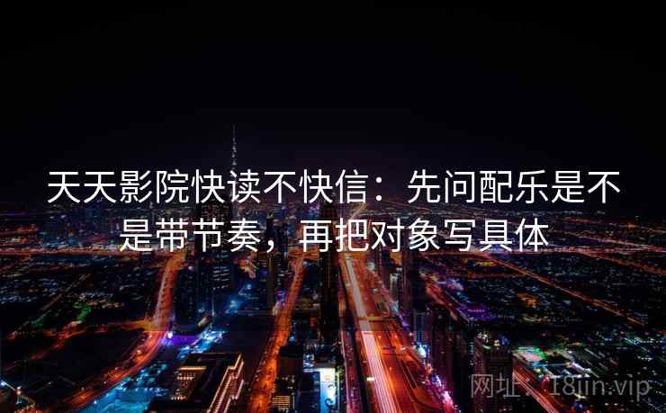 天天影院快读不快信:先问配乐是不是带节奏,再把对象写具体