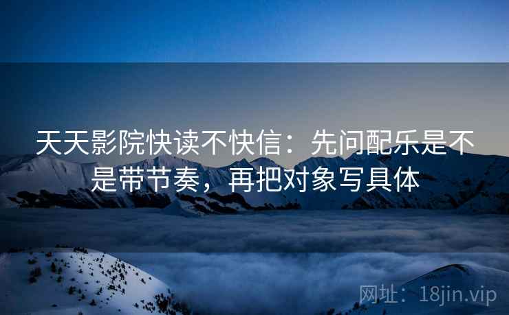 天天影院快读不快信:先问配乐是不是带节奏,再把对象写具体 第2张 天天影院快读不快信:先问配乐是不是带节奏,再把对象写具体 第2张