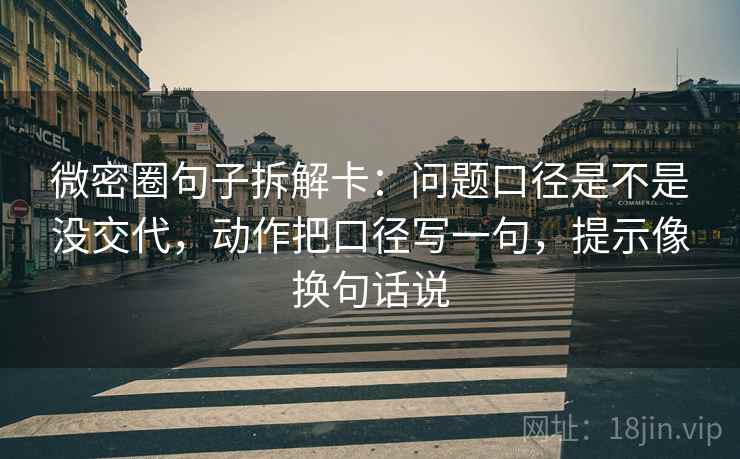 微密圈句子拆解卡：问题口径是不是没交代，动作把口径写一句，提示像换句话说