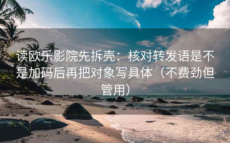 读欧乐影院先拆壳：核对转发语是不是加码后再把对象写具体（不费劲但管用）