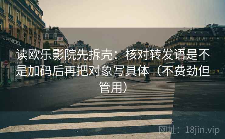读欧乐影院先拆壳:核对转发语是不是加码后再把对象写具体(不费劲但管用) 第2张 读欧乐影院先拆壳:核对转发语是不是加码后再把对象写具体(不费劲但管用) 第2张