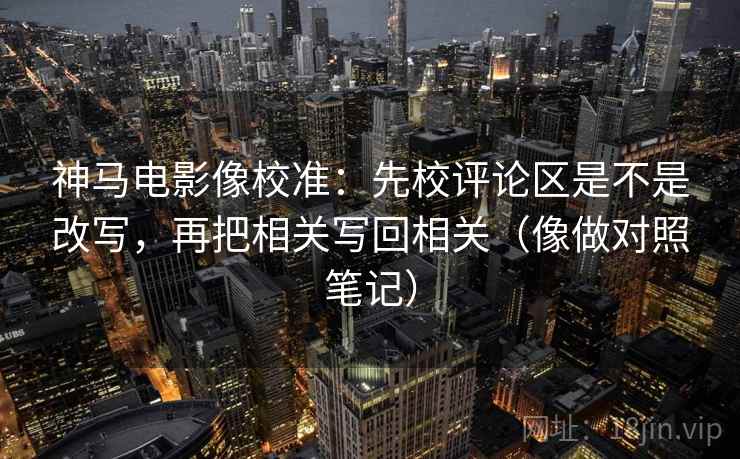 神马电影像校准:先校评论区是不是改写,再把相关写回相关(像做对照笔记) 第2张 神马电影像校准:先校评论区是不是改写,再把相关写回相关(像做对照笔记) 第2张