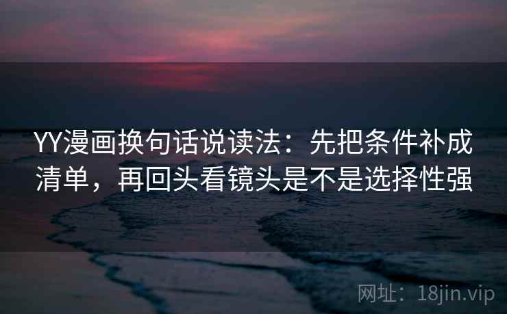YY漫画换句话说读法:先把条件补成清单,再回头看镜头是不是选择性强 第2张 YY漫画换句话说读法:先把条件补成清单,再回头看镜头是不是选择性强 第2张