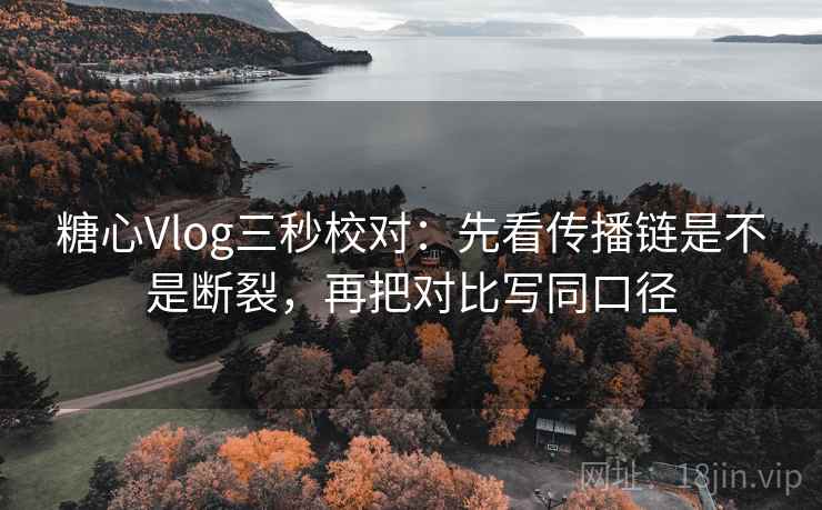 糖心Vlog三秒校对：先看传播链是不是断裂，再把对比写同口径