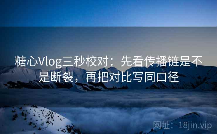 糖心Vlog三秒校对:先看传播链是不是断裂,再把对比写同口径 第2张 糖心Vlog三秒校对:先看传播链是不是断裂,再把对比写同口径 第2张