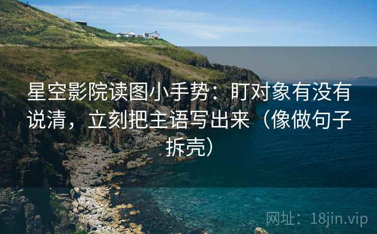 星空影院读图小手势:盯对象有没有说清,立刻把主语写出来(像做句子拆壳) 第2张 星空影院读图小手势:盯对象有没有说清,立刻把主语写出来(像做句子拆壳) 第2张