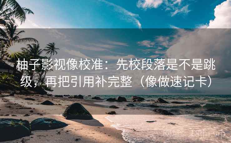 柚子影视像校准:先校段落是不是跳级,再把引用补完整(像做速记卡) 第2张 柚子影视像校准:先校段落是不是跳级,再把引用补完整(像做速记卡) 第2张