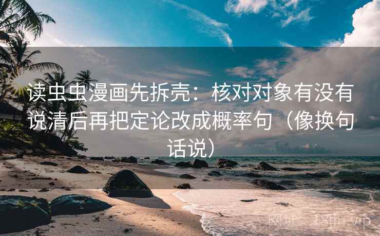 读虫虫漫画先拆壳:核对对象有没有说清后再把定论改成概率句(像换句话说) 第2张 读虫虫漫画先拆壳:核对对象有没有说清后再把定论改成概率句(像换句话说) 第2张