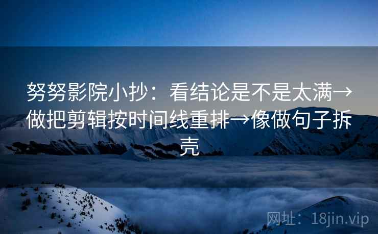 努努影院小抄:看结论是不是太满→做把剪辑按时间线重排→像做句子拆壳