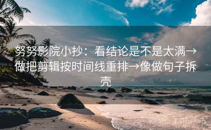 努努影院小抄:看结论是不是太满→做把剪辑按时间线重排→像做句子拆壳 第2张 努努影院小抄:看结论是不是太满→做把剪辑按时间线重排→像做句子拆壳 第2张